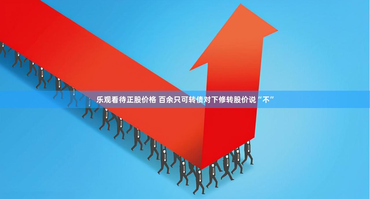 乐观看待正股价格 百余只可转债对下修转股价说“不”