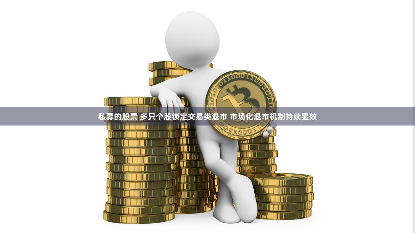 私募的股票 多只个股锁定交易类退市 市场化退市机制持续显效