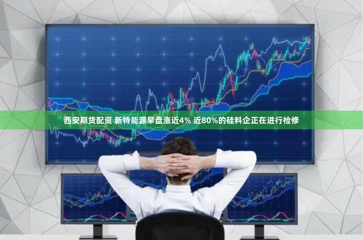 西安期货配资 新特能源早盘涨近4% 近80%的硅料企正在进行检修