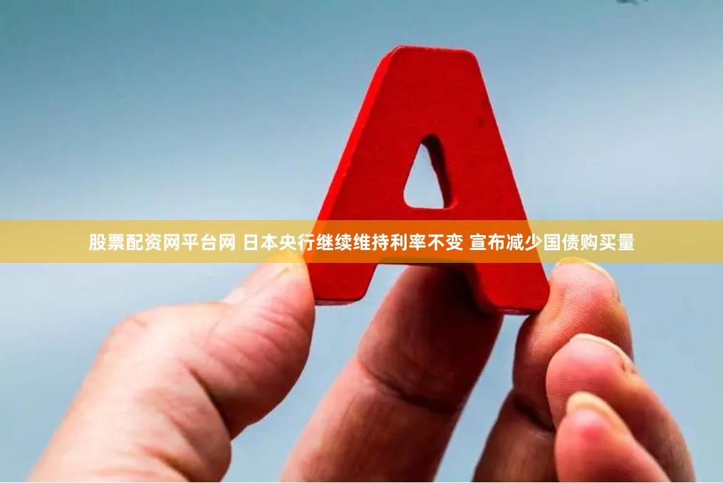 股票配资网平台网 日本央行继续维持利率不变 宣布减少国债购买量