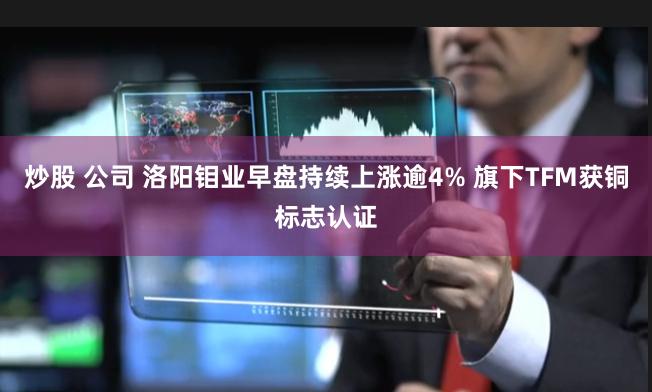 炒股 公司 洛阳钼业早盘持续上涨逾4% 旗下TFM获铜标志认证