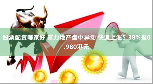 股票配资哪家好 富力地产盘中异动 快速上涨5.38%报0.980港元