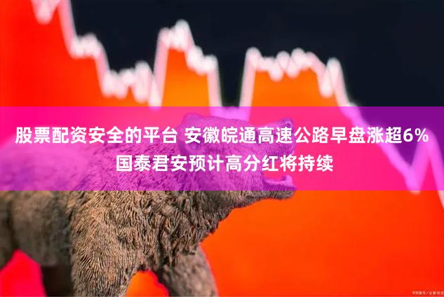 股票配资安全的平台 安徽皖通高速公路早盘涨超6% 国泰君安预计高分红将持续