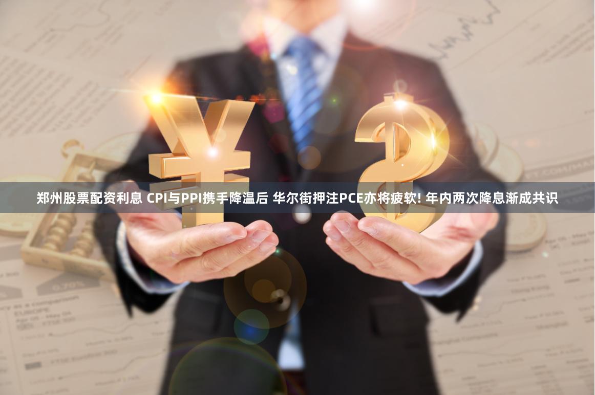 郑州股票配资利息 CPI与PPI携手降温后 华尔街押注PCE亦将疲软! 年内两次降息渐成共识