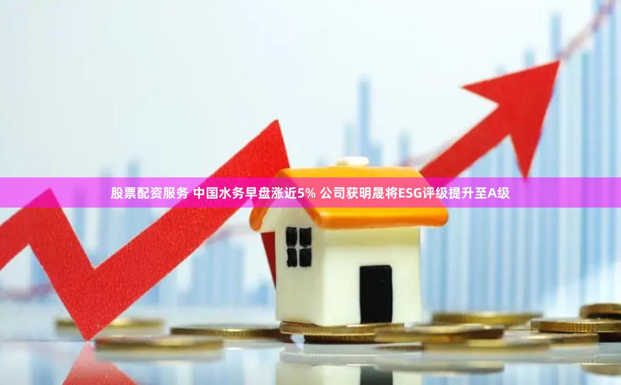 股票配资服务 中国水务早盘涨近5% 公司获明晟将ESG评级提升至A级