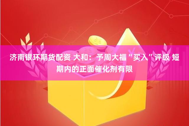 济南银环期货配资 大和：予周大福“买入”评级 短期内的正面催化剂有限