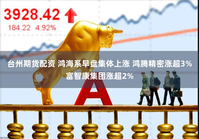 台州期货配资 鸿海系早盘集体上涨 鸿腾精密涨超3%富智康集团涨超2%
