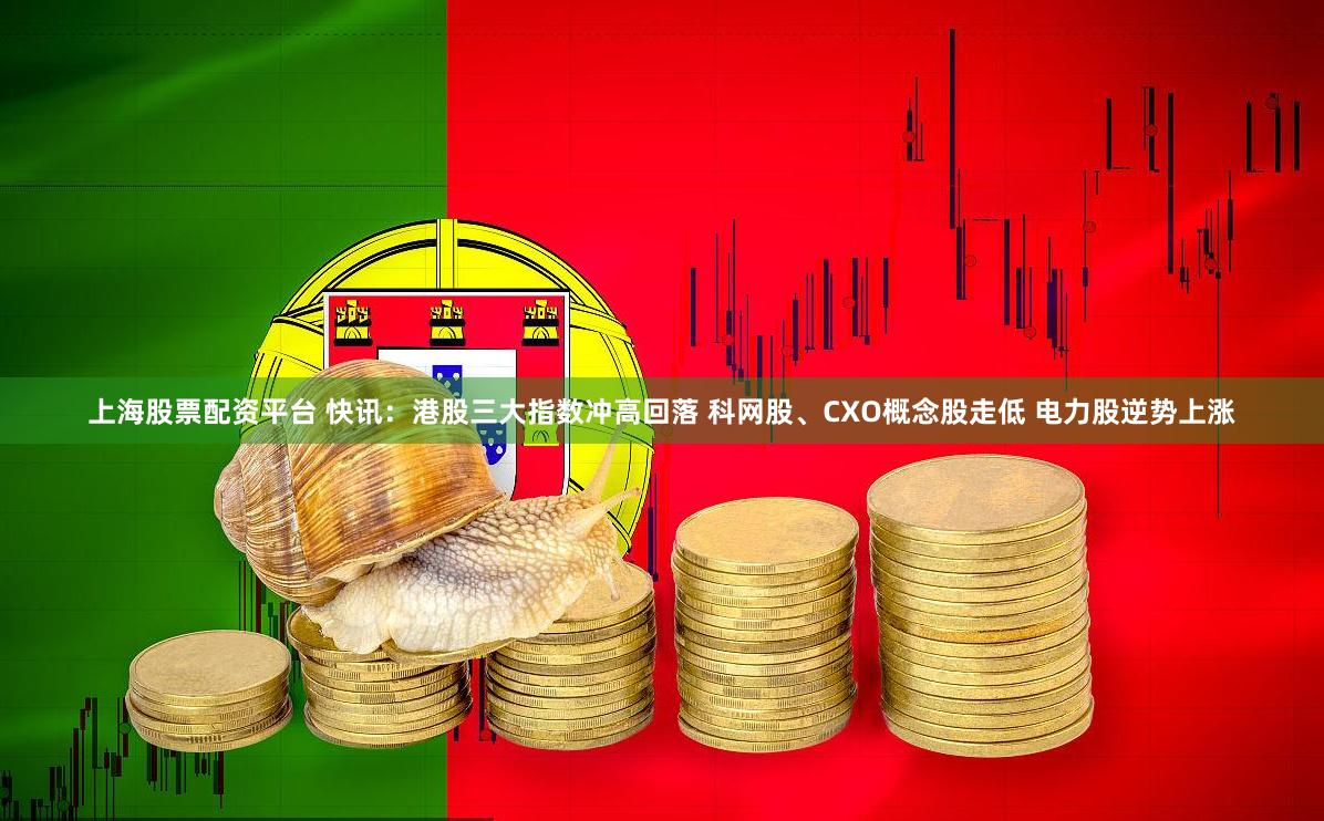 上海股票配资平台 快讯：港股三大指数冲高回落 科网股、CXO概念股走低 电力股逆势上涨