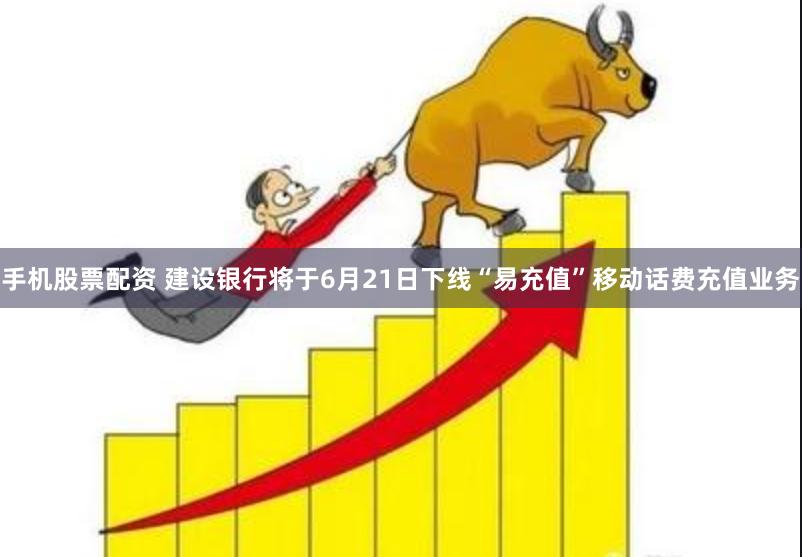 手机股票配资 建设银行将于6月21日下线“易充值”移动话费充值业务