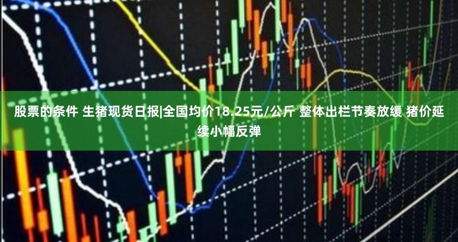 股票的条件 生猪现货日报|全国均价18.25元/公斤 整体出栏节奏放缓 猪价延续小幅反弹