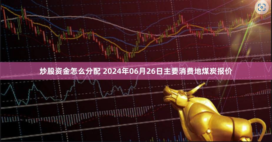 炒股资金怎么分配 2024年06月26日主要消费地煤炭报价