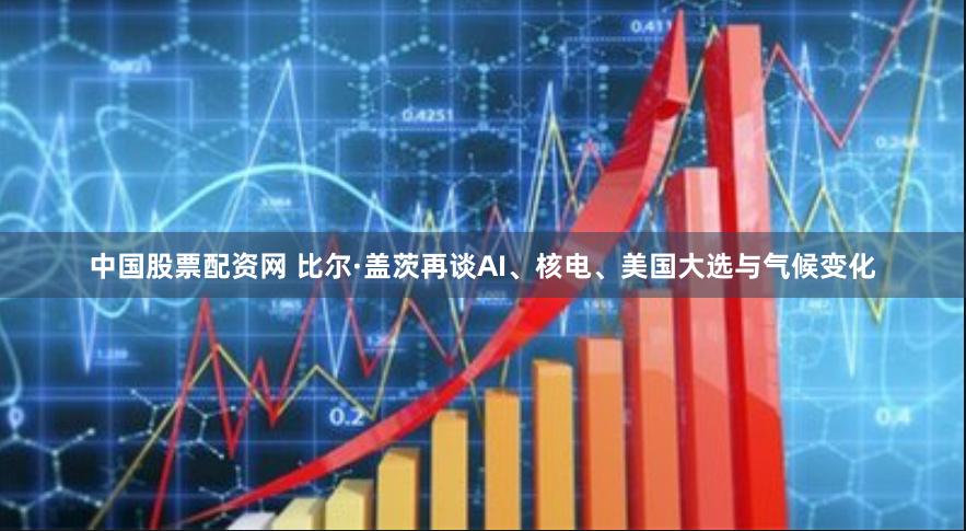 中国股票配资网 比尔·盖茨再谈AI、核电、美国大选与气候变化