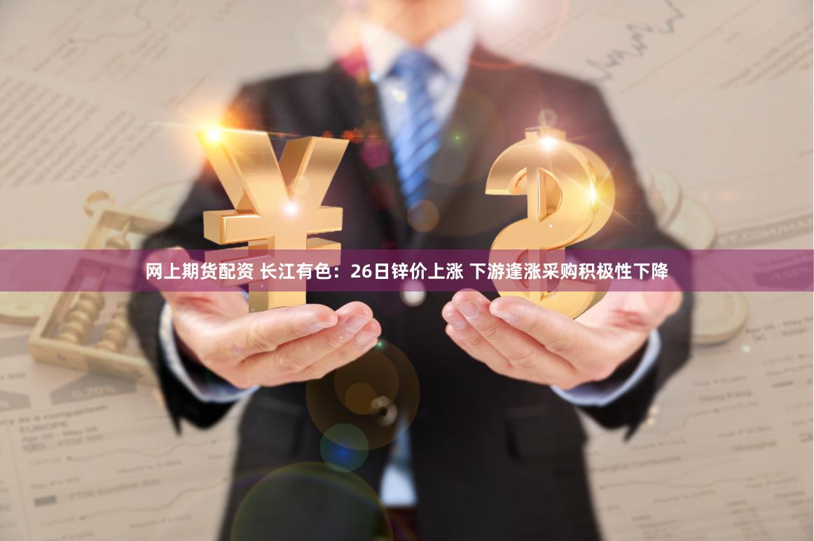 网上期货配资 长江有色：26日锌价上涨 下游逢涨采购积极性下降