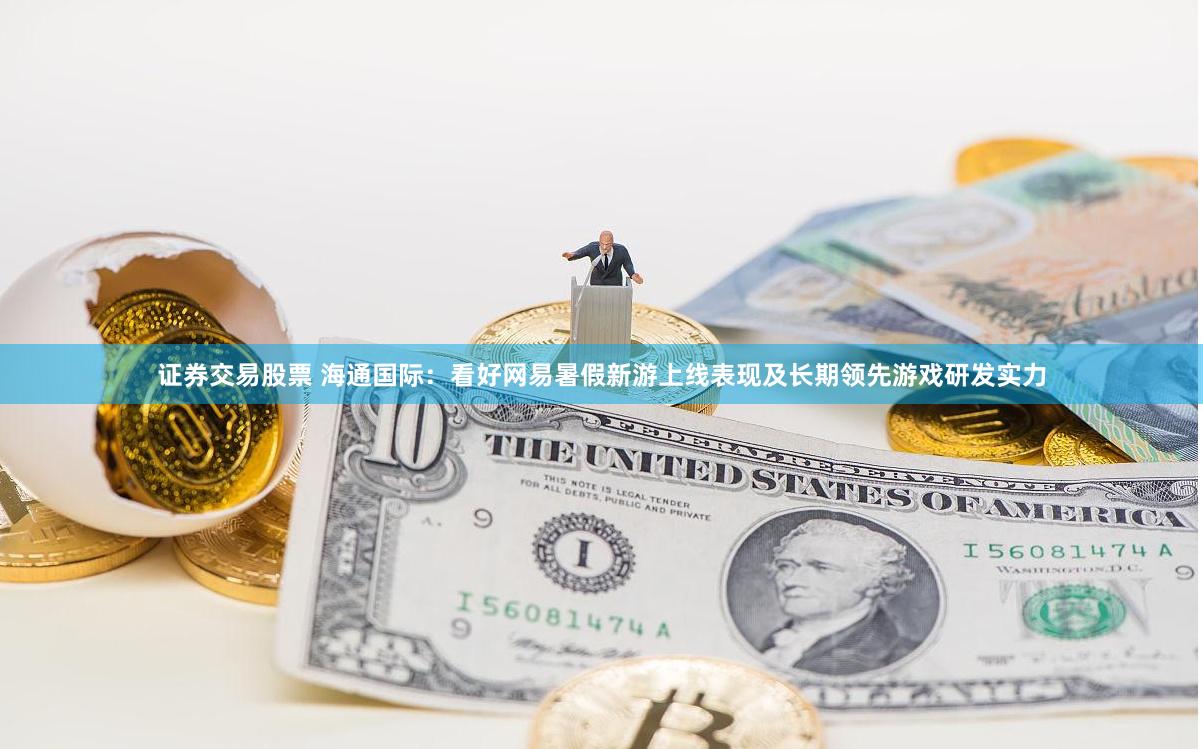证券交易股票 海通国际：看好网易暑假新游上线表现及长期领先游戏研发实力