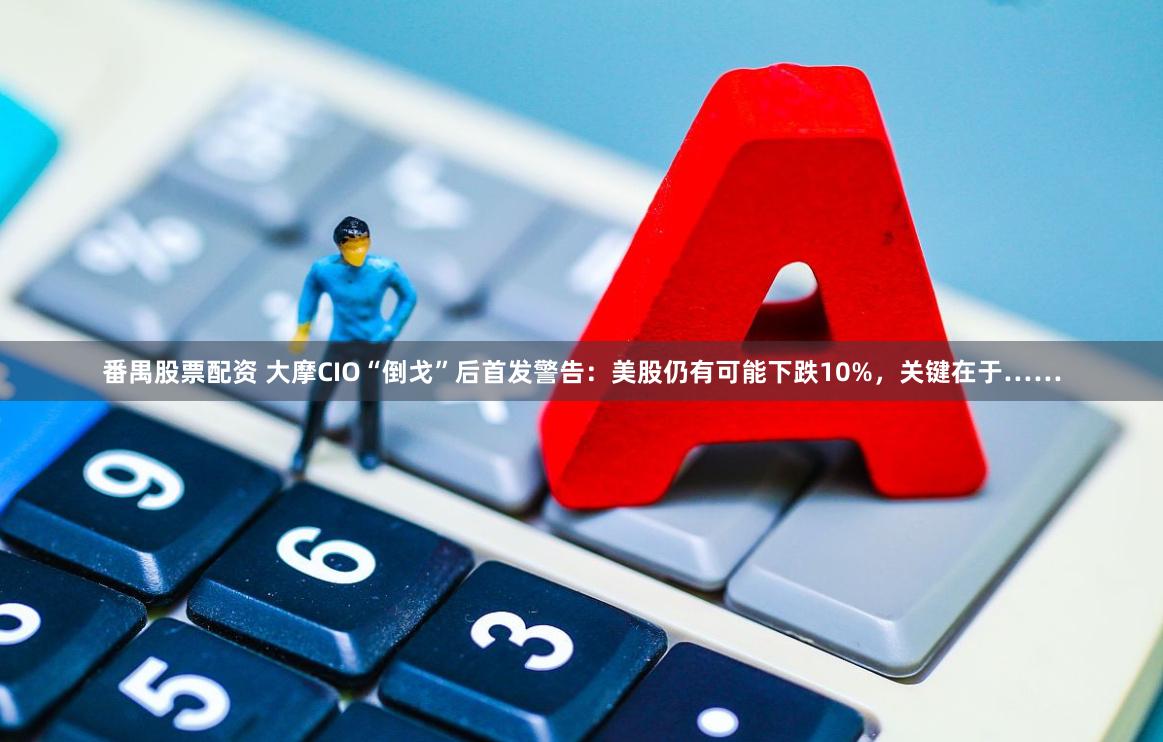 番禺股票配资 大摩CIO“倒戈”后首发警告：美股仍有可能下跌10%，关键在于……