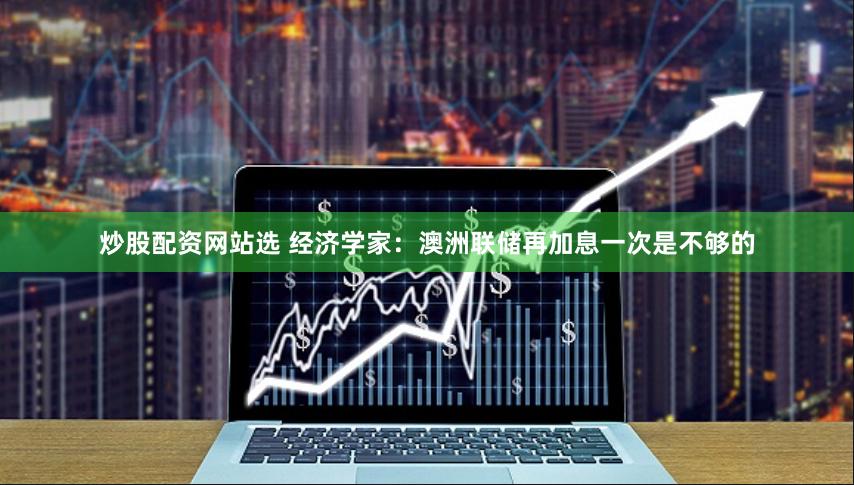 炒股配资网站选 经济学家：澳洲联储再加息一次是不够的