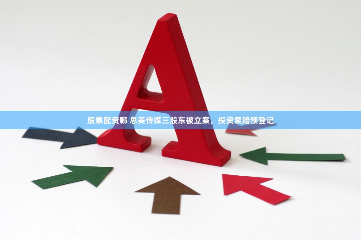 股票配资哪 思美传媒三股东被立案，投资索赔预登记