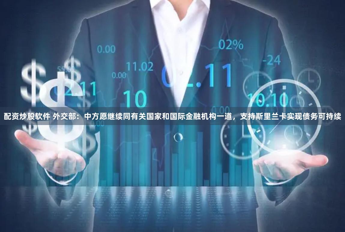 配资炒股软件 外交部：中方愿继续同有关国家和国际金融机构一道，支持斯里兰卡实现债务可持续