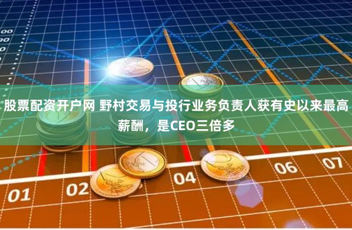 股票配资开户网 野村交易与投行业务负责人获有史以来最高薪酬，是CEO三倍多
