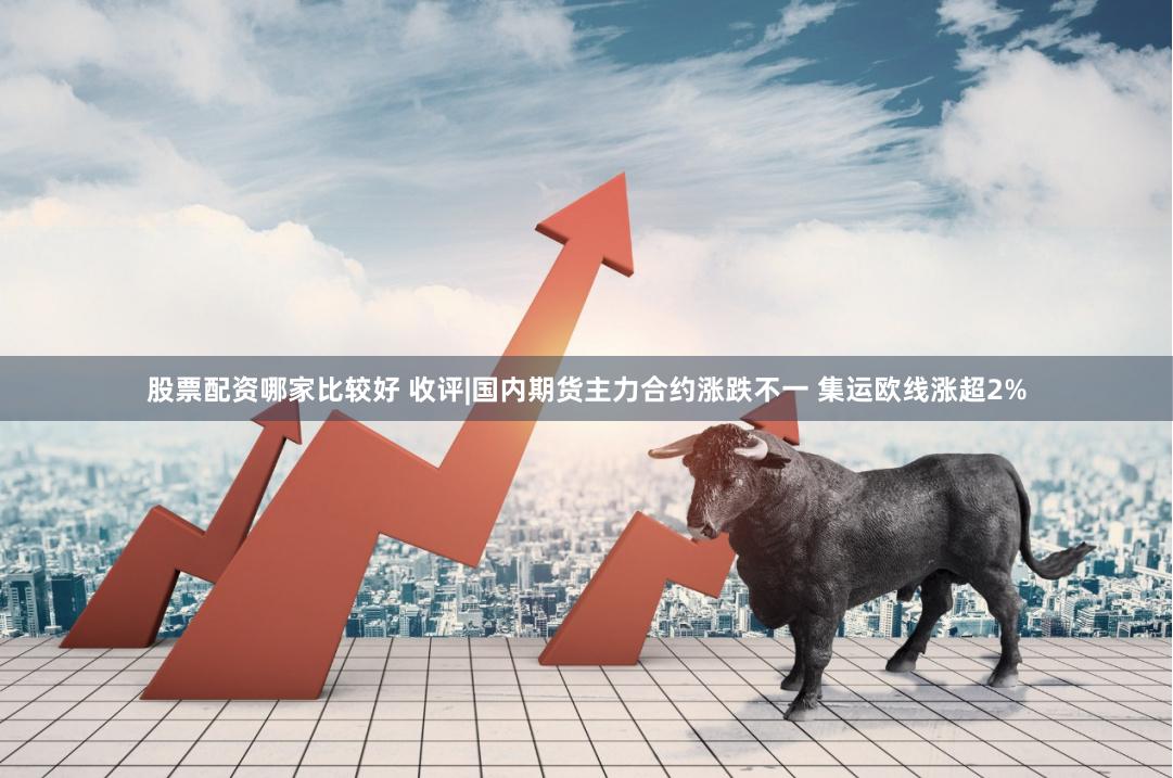 股票配资哪家比较好 收评|国内期货主力合约涨跌不一 集运欧线涨超2%