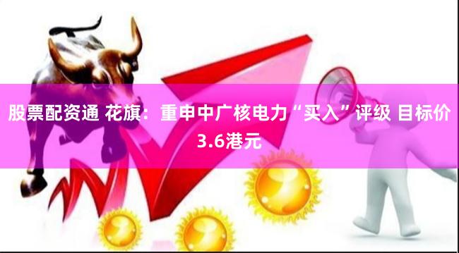 股票配资通 花旗：重申中广核电力“买入”评级 目标价3.6港元