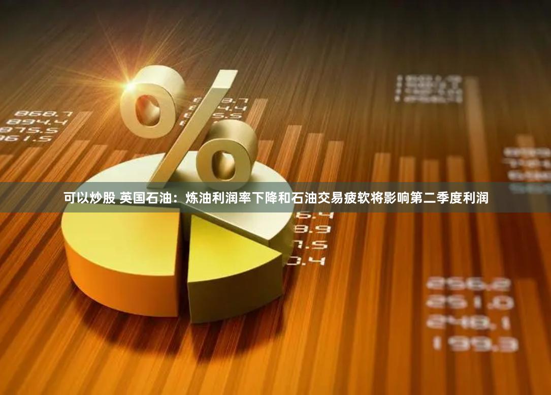 可以炒股 英国石油：炼油利润率下降和石油交易疲软将影响第二季度利润