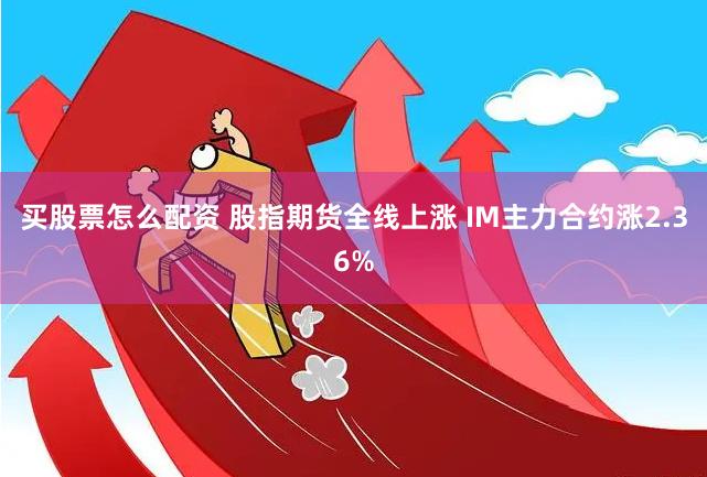 买股票怎么配资 股指期货全线上涨 IM主力合约涨2.36%