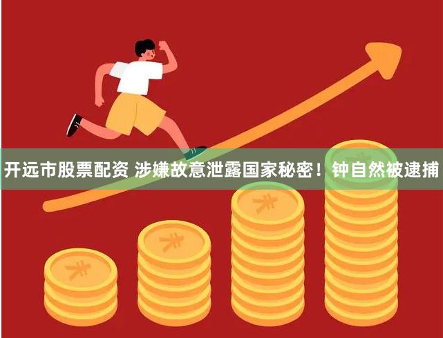 开远市股票配资 涉嫌故意泄露国家秘密！钟自然被逮捕