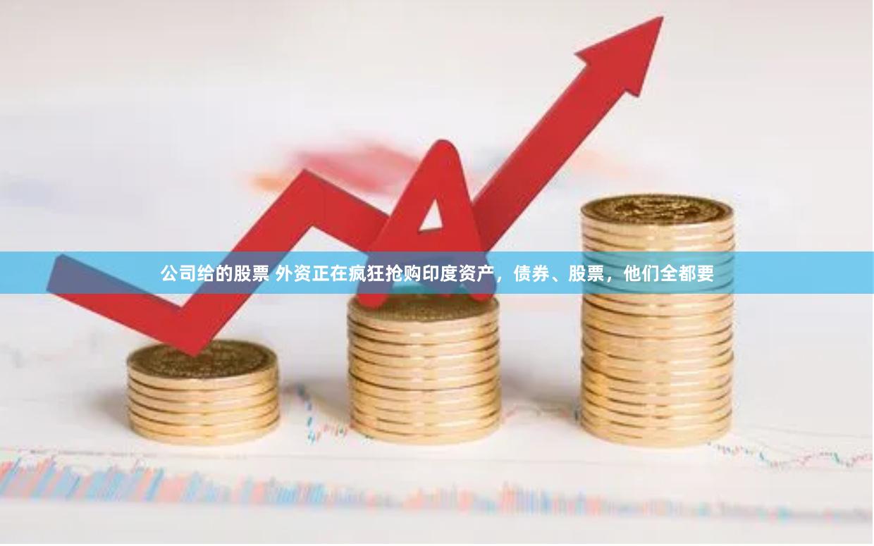 公司给的股票 外资正在疯狂抢购印度资产，债券、股票，他们全都要