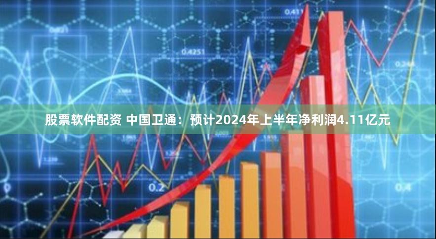 股票软件配资 中国卫通：预计2024年上半年净利润4.11亿元
