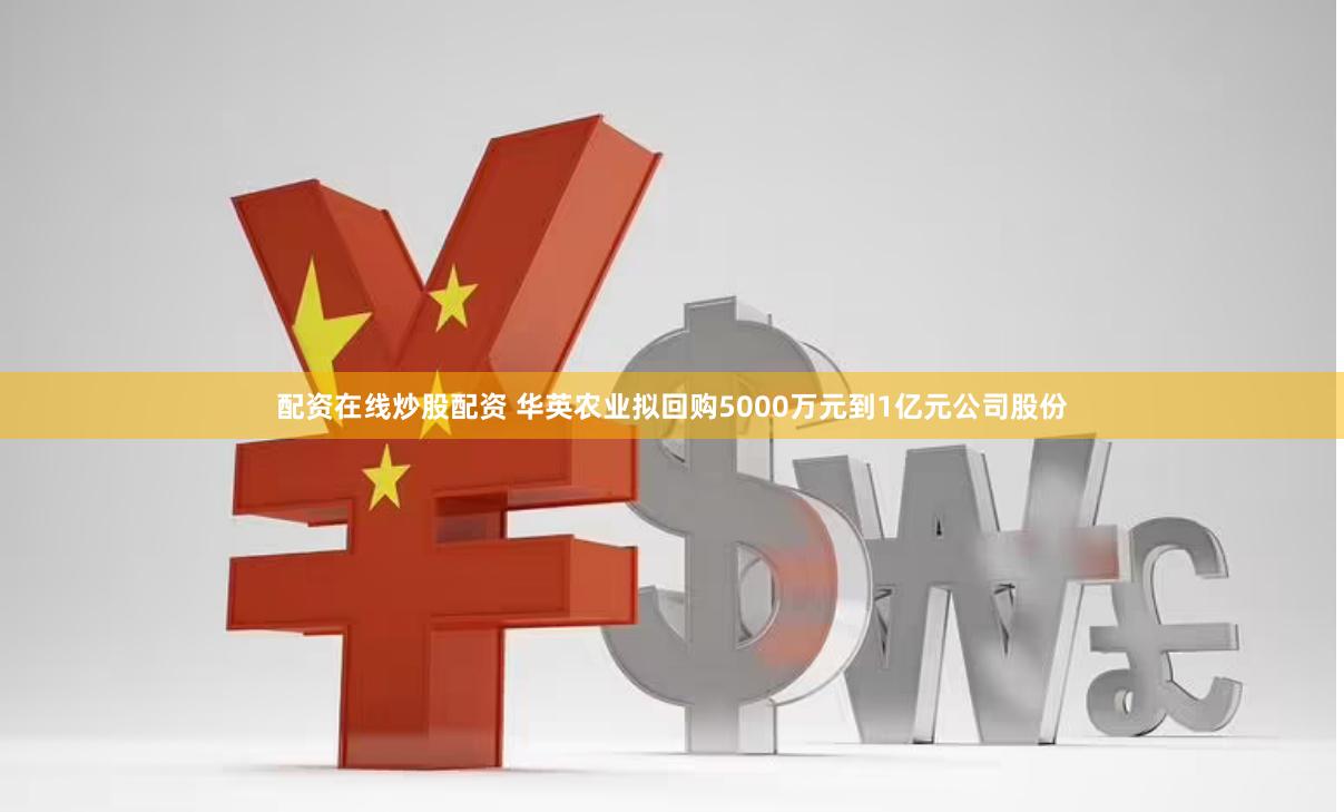 配资在线炒股配资 华英农业拟回购5000万元到1亿元公司股份