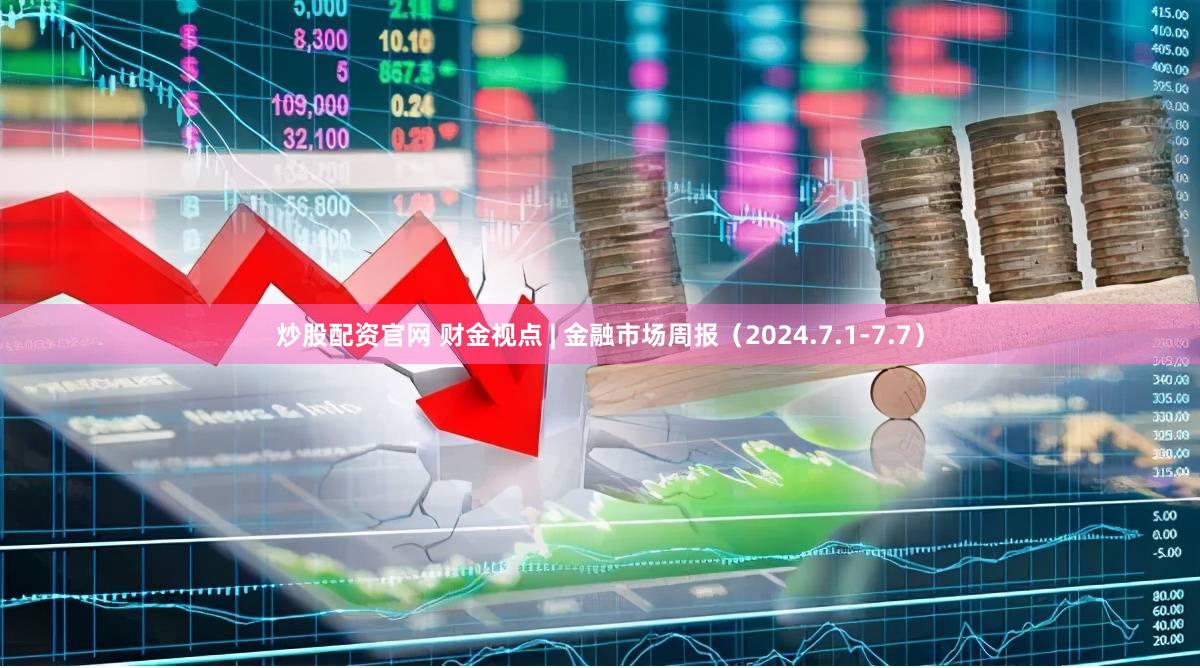 炒股配资官网 财金视点 | 金融市场周报（2024.7.1-7.7）