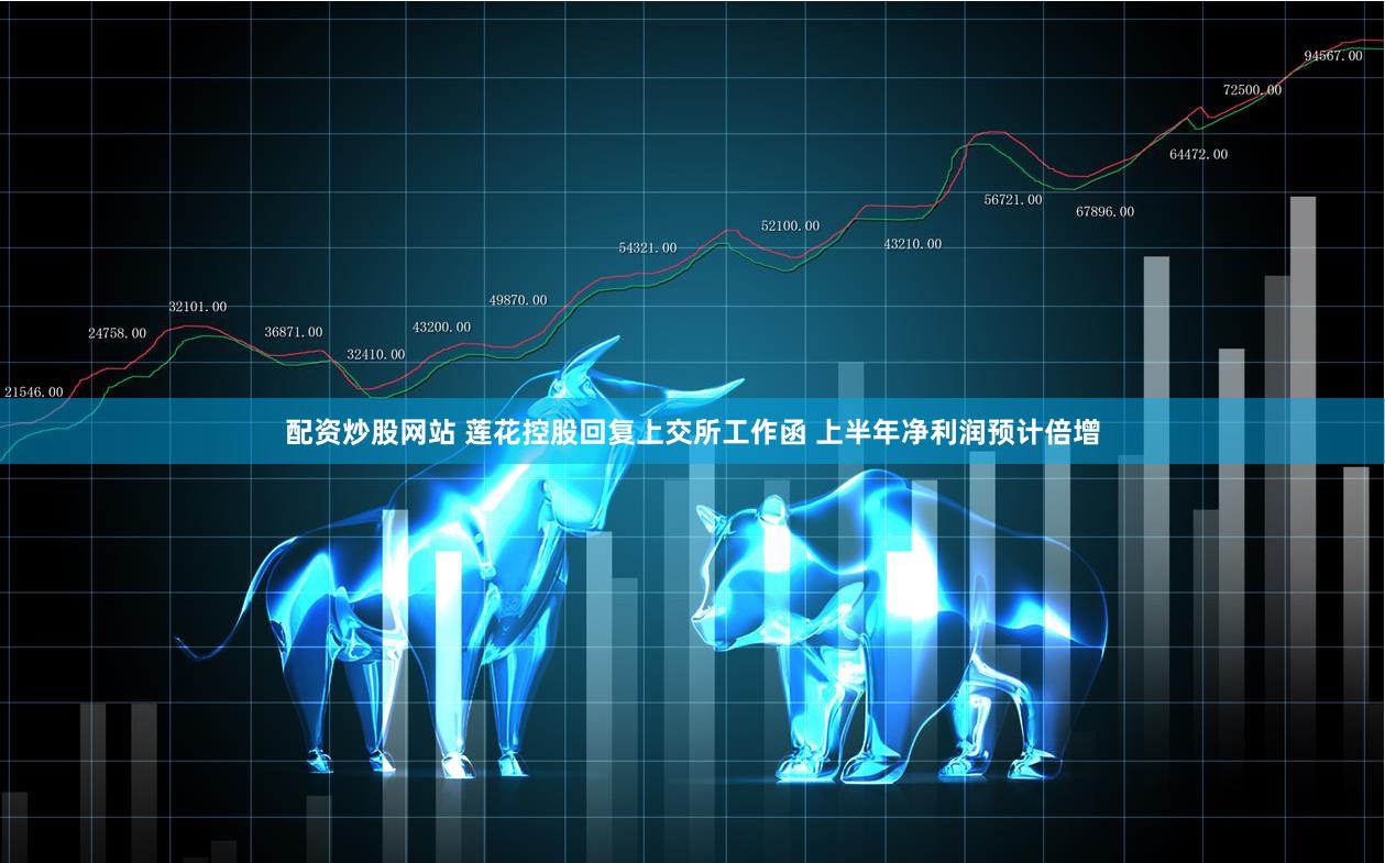 配资炒股网站 莲花控股回复上交所工作函 上半年净利润预计倍增