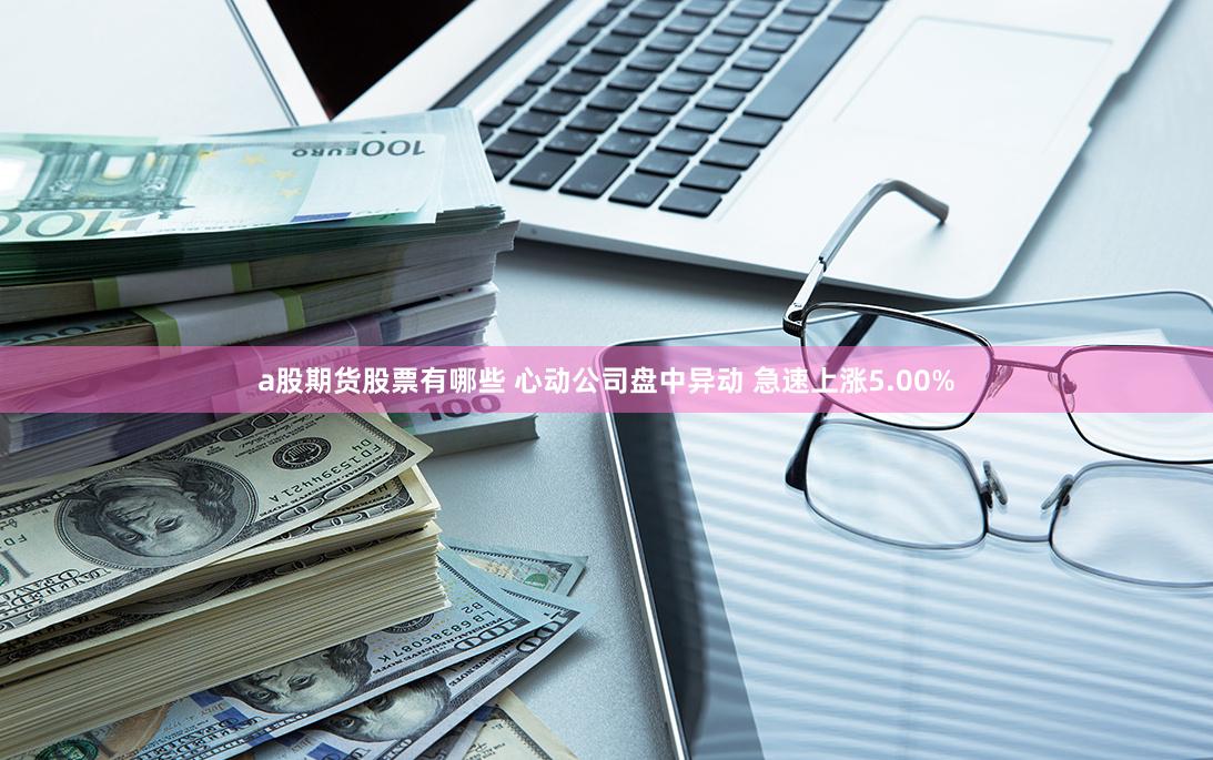 a股期货股票有哪些 心动公司盘中异动 急速上涨5.00%
