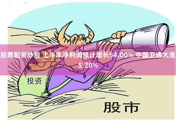 股票配资炒股 上半年净利润预计增长54.00% 中国卫通大涨5.20%
