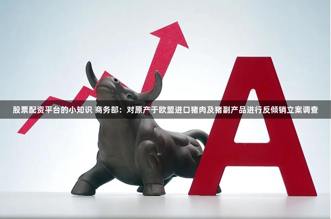 股票配资平台的小知识 商务部：对原产于欧盟进口猪肉及猪副产品进行反倾销立案调查