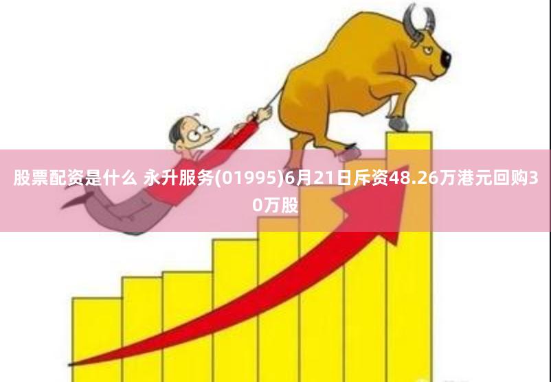 股票配资是什么 永升服务(01995)6月21日斥资48.26万港元回购30万股