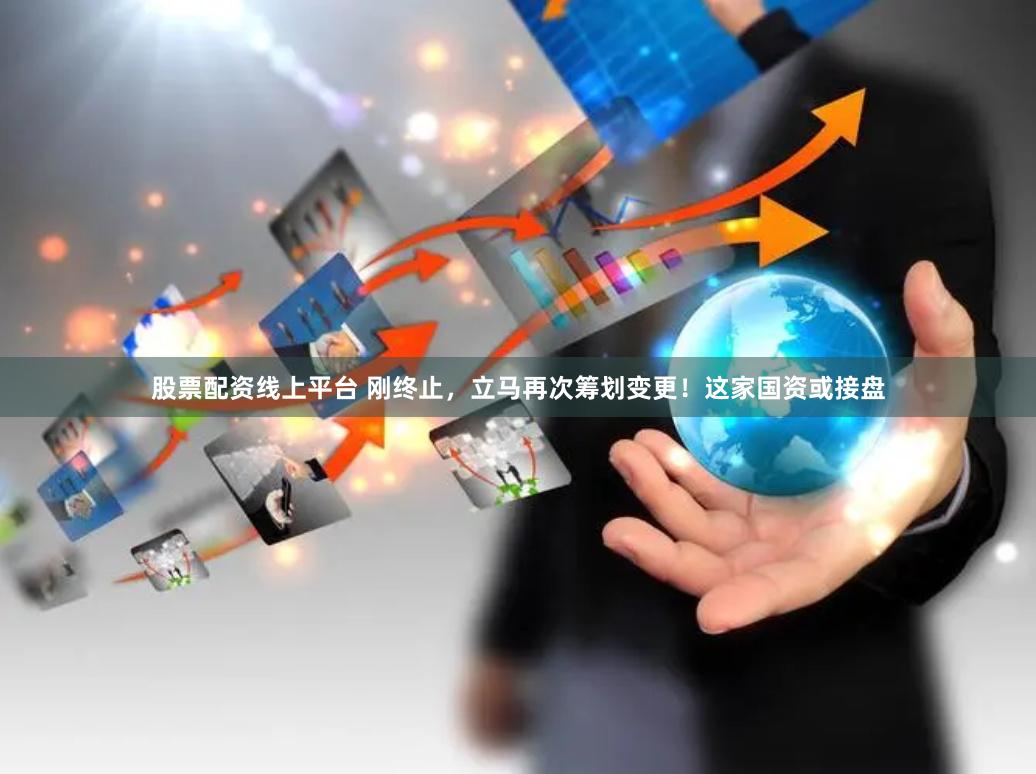 股票配资线上平台 刚终止，立马再次筹划变更！这家国资或接盘