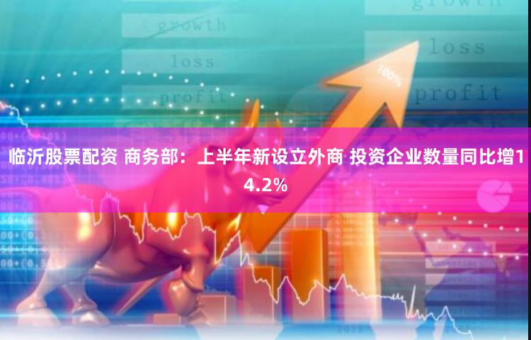 临沂股票配资 商务部：上半年新设立外商 投资企业数量同比增14.2%