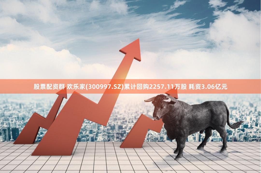 股票配资群 欢乐家(300997.SZ)累计回购2257.11万股 耗资3.06亿元