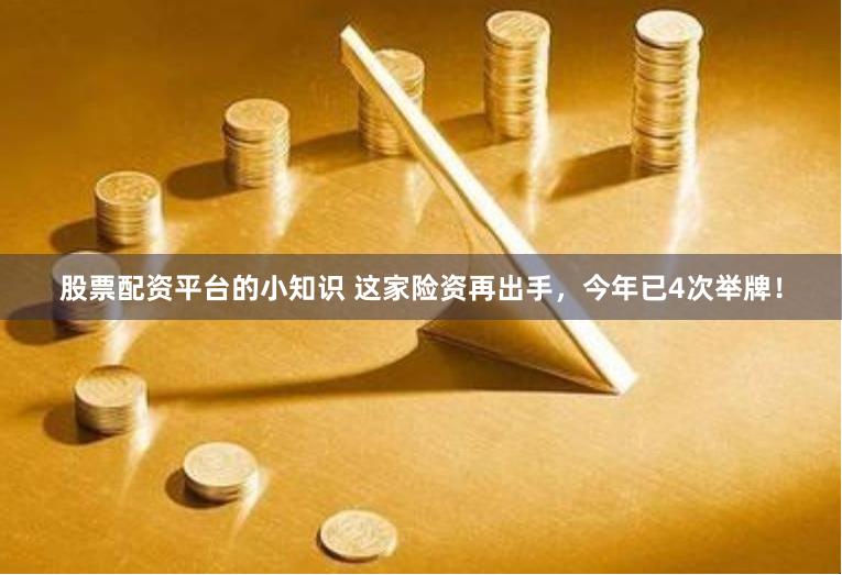 股票配资平台的小知识 这家险资再出手，今年已4次举牌！