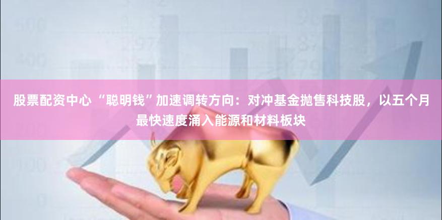 股票配资中心 “聪明钱”加速调转方向：对冲基金抛售科技股，以五个月最快速度涌入能源和材料板块