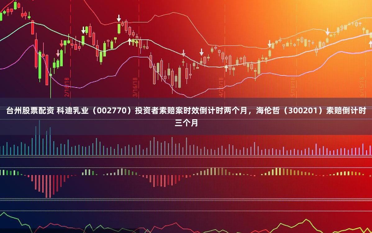 台州股票配资 科迪乳业（002770）投资者索赔案时效倒计时两个月，海伦哲（300201）索赔倒计时三个月