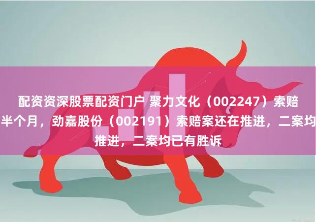 配资资深股票配资门户 聚力文化（002247）索赔案倒计时半个月，劲嘉股份（002191）索赔案还在推进，二案均已有胜诉