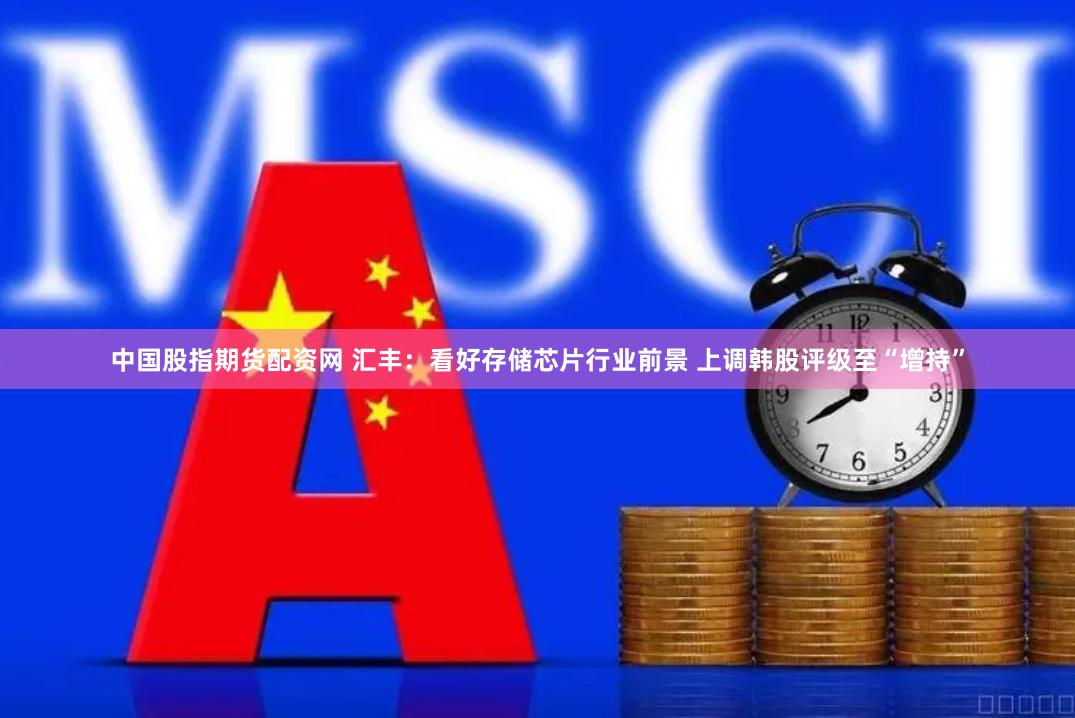 中国股指期货配资网 汇丰：看好存储芯片行业前景 上调韩股评级至“增持”