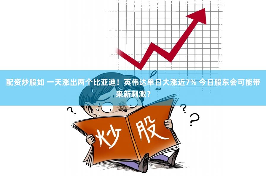 配资炒股如 一天涨出两个比亚迪！英伟达单日大涨近7% 今日股东会可能带来新刺激？