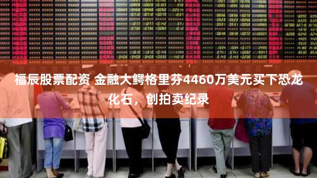 福辰股票配资 金融大鳄格里芬4460万美元买下恐龙化石，创拍卖纪录