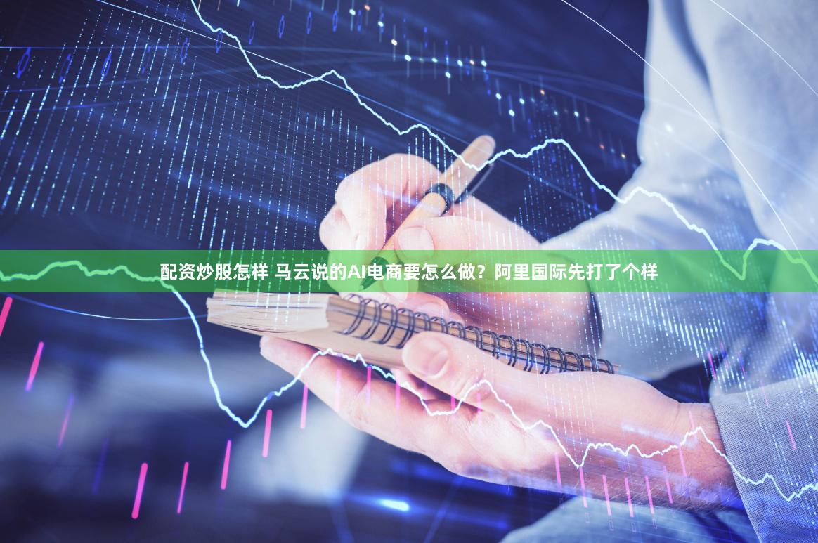 配资炒股怎样 马云说的AI电商要怎么做？阿里国际先打了个样