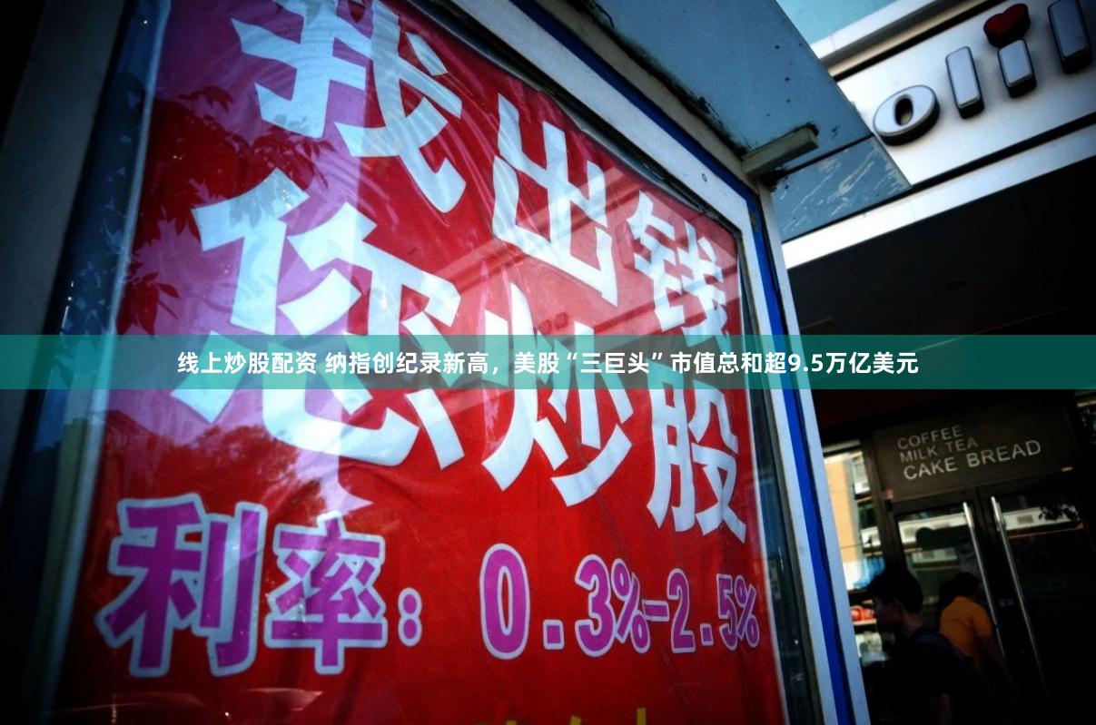线上炒股配资 纳指创纪录新高，美股“三巨头”市值总和超9.5万亿美元
