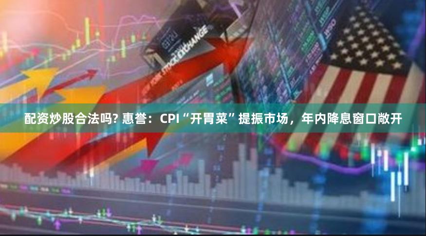 配资炒股合法吗? 惠誉：CPI“开胃菜”提振市场，年内降息窗口敞开